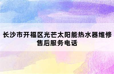 长沙市开福区光芒太阳能热水器维修售后服务电话