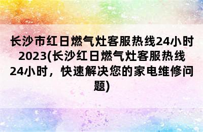 长沙市红日燃气灶客服热线24小时2023(长沙红日燃气灶客服热线24小时，快速解决您的家电维修问题)