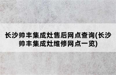 长沙帅丰集成灶售后网点查询(长沙帅丰集成灶维修网点一览)