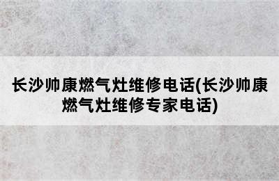 长沙帅康燃气灶维修电话(长沙帅康燃气灶维修专家电话)