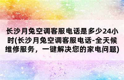 长沙月兔空调客服电话是多少24小时(长沙月兔空调客服电话-全天候维修服务，一键解决您的家电问题)