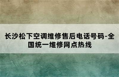 长沙松下空调维修售后电话号码-全国统一维修网点热线