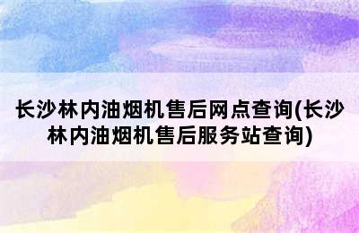 长沙林内油烟机售后网点查询(长沙林内油烟机售后服务站查询)