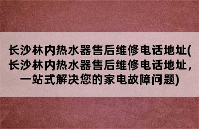 长沙林内热水器售后维修电话地址(长沙林内热水器售后维修电话地址，一站式解决您的家电故障问题)