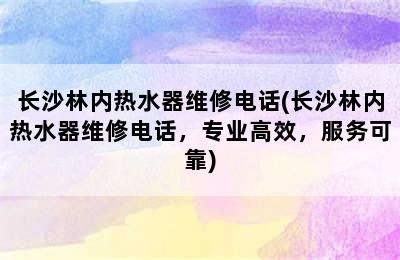 长沙林内热水器维修电话(长沙林内热水器维修电话，专业高效，服务可靠)