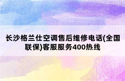 长沙格兰仕空调售后维修电话(全国联保)客服服务400热线