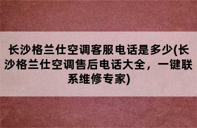 长沙格兰仕空调客服电话是多少(长沙格兰仕空调售后电话大全，一键联系维修专家)