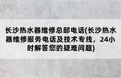 长沙热水器维修总部电话(长沙热水器维修服务电话及技术专线，24小时解答您的疑难问题)