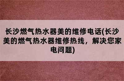 长沙燃气热水器美的维修电话(长沙美的燃气热水器维修热线，解决您家电问题)