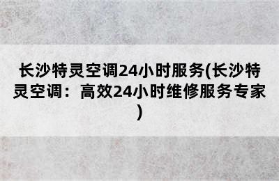 长沙特灵空调24小时服务(长沙特灵空调：高效24小时维修服务专家)