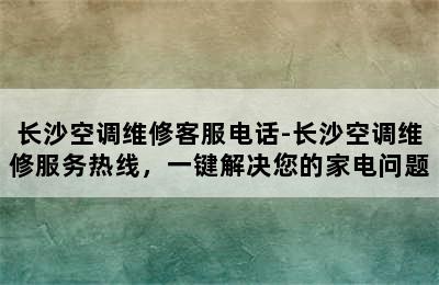 长沙空调维修客服电话-长沙空调维修服务热线，一键解决您的家电问题