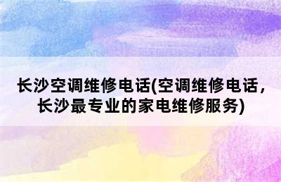 长沙空调维修电话(空调维修电话，长沙最专业的家电维修服务)