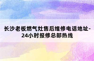 长沙老板燃气灶售后维修电话地址-24小时报修总部热线