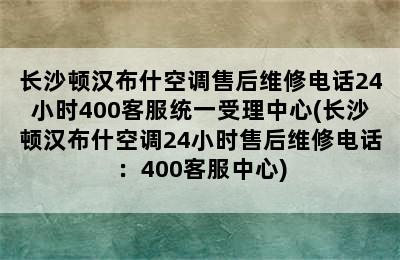 长沙顿汉布什空调售后维修电话24小时400客服统一受理中心(长沙顿汉布什空调24小时售后维修电话：400客服中心)