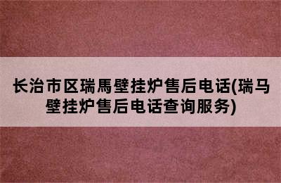 长治市区瑞馬壁挂炉售后电话(瑞马壁挂炉售后电话查询服务)