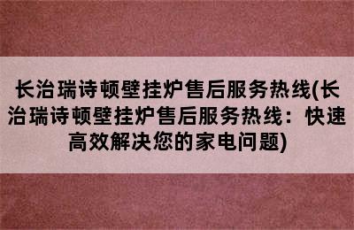 长治瑞诗顿壁挂炉售后服务热线(长治瑞诗顿壁挂炉售后服务热线：快速高效解决您的家电问题)