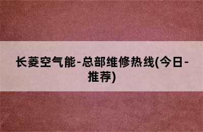 长菱空气能-总部维修热线(今日-推荐)