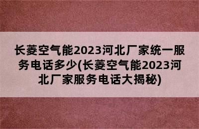 长菱空气能2023河北厂家统一服务电话多少(长菱空气能2023河北厂家服务电话大揭秘)