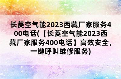 长菱空气能2023西藏厂家服务400电话(【长菱空气能2023西藏厂家服务400电话】高效安全，一键呼叫维修服务)