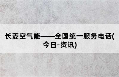 长菱空气能——全国统一服务电话(今日-资讯)