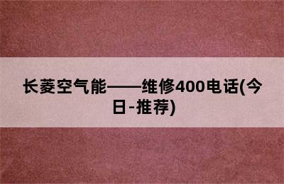 长菱空气能——维修400电话(今日-推荐)