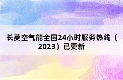 长菱空气能全国24小时服务热线（2023）已更新