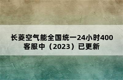 长菱空气能全国统一24小时400客服中（2023）已更新