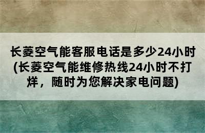 长菱空气能客服电话是多少24小时(长菱空气能维修热线24小时不打烊，随时为您解决家电问题)