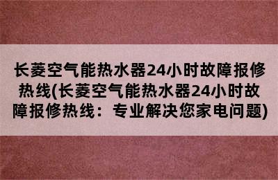 长菱空气能热水器24小时故障报修热线(长菱空气能热水器24小时故障报修热线：专业解决您家电问题)