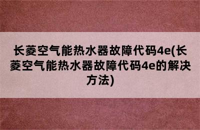 长菱空气能热水器故障代码4e(长菱空气能热水器故障代码4e的解决方法)