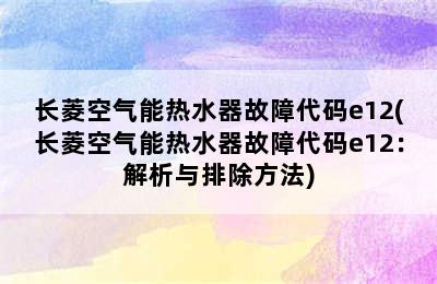 长菱空气能热水器故障代码e12(长菱空气能热水器故障代码e12：解析与排除方法)