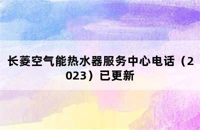 长菱空气能热水器服务中心电话（2023）已更新