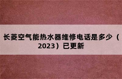 长菱空气能热水器维修电话是多少（2023）已更新