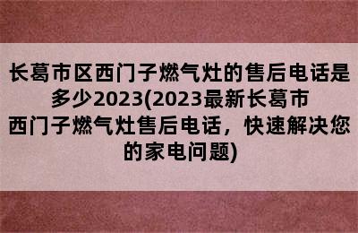 长葛市区西门子燃气灶的售后电话是多少2023(2023最新长葛市西门子燃气灶售后电话，快速解决您的家电问题)