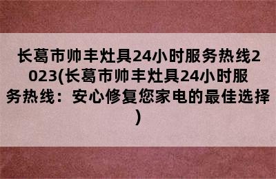 长葛市帅丰灶具24小时服务热线2023(长葛市帅丰灶具24小时服务热线：安心修复您家电的最佳选择)