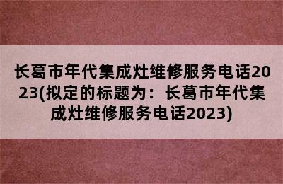 长葛市年代集成灶维修服务电话2023(拟定的标题为：长葛市年代集成灶维修服务电话2023)