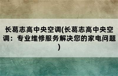 长葛志高中央空调(长葛志高中央空调：专业维修服务解决您的家电问题)