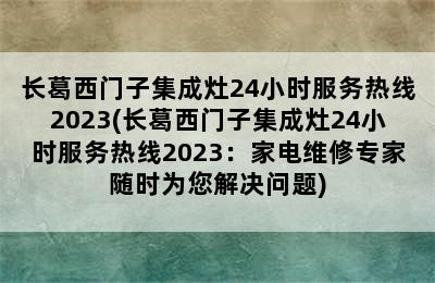 长葛西门子集成灶24小时服务热线2023(长葛西门子集成灶24小时服务热线2023：家电维修专家随时为您解决问题)