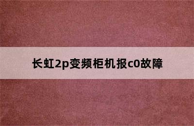 长虹2p变频柜机报c0故障