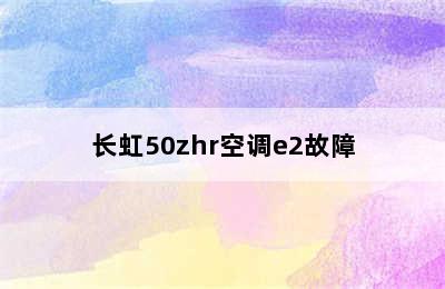 长虹50zhr空调e2故障