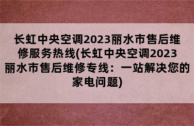 长虹中央空调2023丽水市售后维修服务热线(长虹中央空调2023丽水市售后维修专线：一站解决您的家电问题)