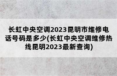 长虹中央空调2023昆明市维修电话号码是多少(长虹中央空调维修热线昆明2023最新查询)