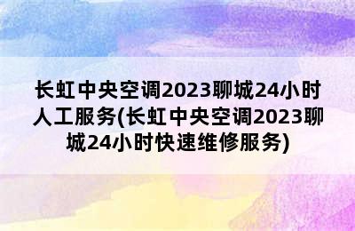 长虹中央空调2023聊城24小时人工服务(长虹中央空调2023聊城24小时快速维修服务)