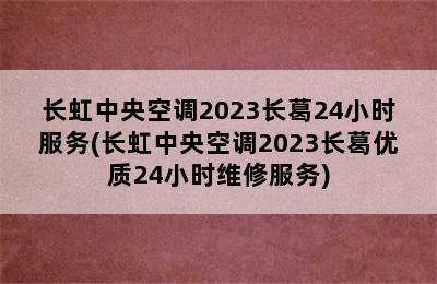 长虹中央空调2023长葛24小时服务(长虹中央空调2023长葛优质24小时维修服务)