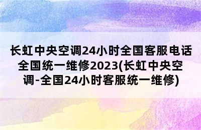 长虹中央空调24小时全国客服电话全国统一维修2023(长虹中央空调-全国24小时客服统一维修)