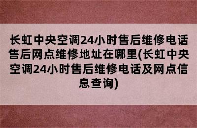 长虹中央空调24小时售后维修电话售后网点维修地址在哪里(长虹中央空调24小时售后维修电话及网点信息查询)