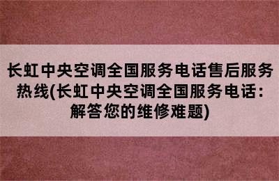 长虹中央空调全国服务电话售后服务热线(长虹中央空调全国服务电话：解答您的维修难题)