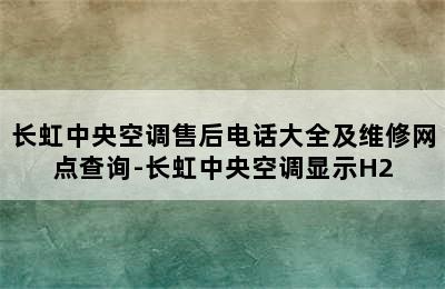 长虹中央空调售后电话大全及维修网点查询-长虹中央空调显示H2