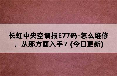 长虹中央空调报E77码-怎么维修，从那方面入手？(今日更新)