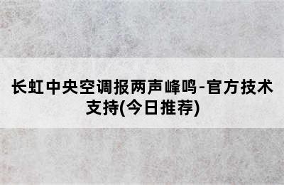 长虹中央空调报两声峰鸣-官方技术支持(今日推荐)